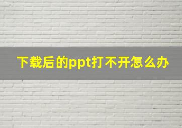 下载后的ppt打不开怎么办