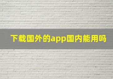 下载国外的app国内能用吗