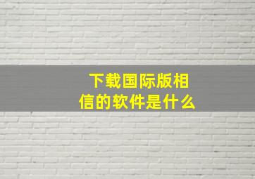 下载国际版相信的软件是什么