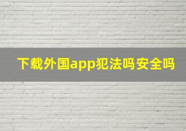 下载外国app犯法吗安全吗