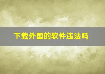 下载外国的软件违法吗