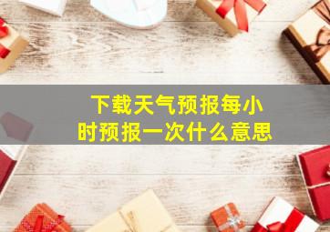 下载天气预报每小时预报一次什么意思