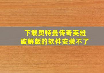 下载奥特曼传奇英雄破解版的软件安装不了