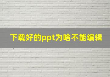 下载好的ppt为啥不能编辑