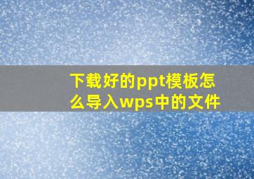 下载好的ppt模板怎么导入wps中的文件