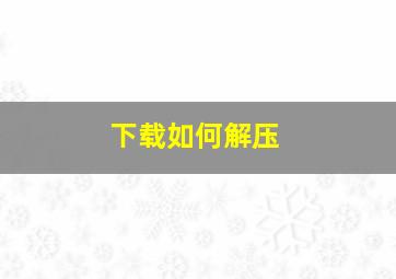 下载如何解压