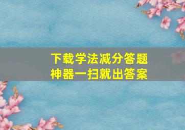 下载学法减分答题神器一扫就出答案