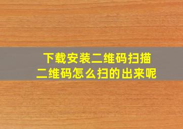 下载安装二维码扫描二维码怎么扫的出来呢