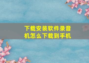 下载安装软件录音机怎么下载到手机