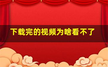 下载完的视频为啥看不了