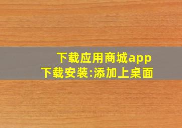 下载应用商城app下载安装:添加上桌面