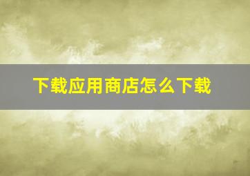 下载应用商店怎么下载