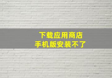 下载应用商店手机版安装不了