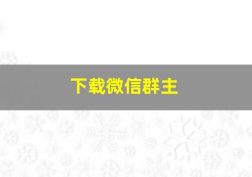 下载微信群主