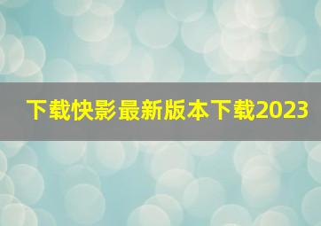 下载快影最新版本下载2023