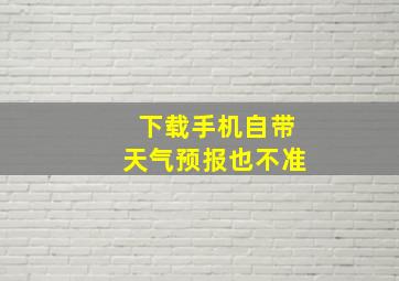 下载手机自带天气预报也不准