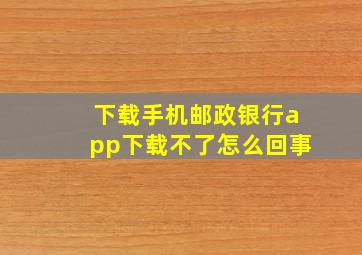 下载手机邮政银行app下载不了怎么回事