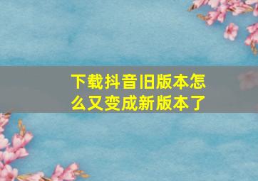 下载抖音旧版本怎么又变成新版本了