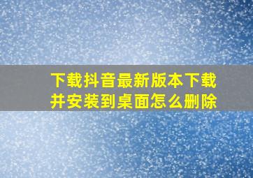 下载抖音最新版本下载并安装到桌面怎么删除