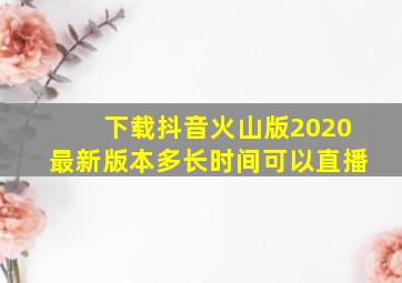 下载抖音火山版2020最新版本多长时间可以直播