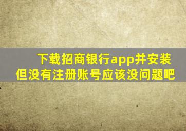 下载招商银行app并安装但没有注册账号应该没问题吧