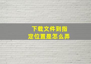 下载文件到指定位置是怎么弄