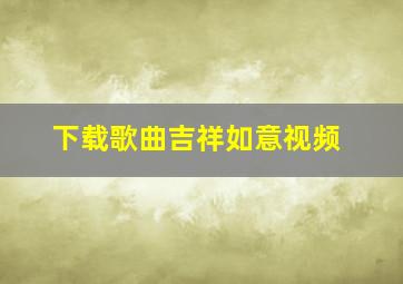 下载歌曲吉祥如意视频