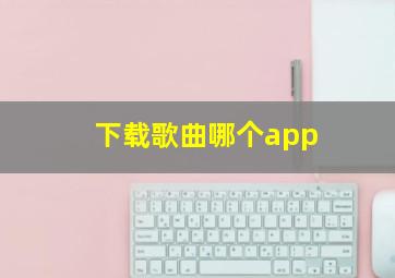 下载歌曲哪个app