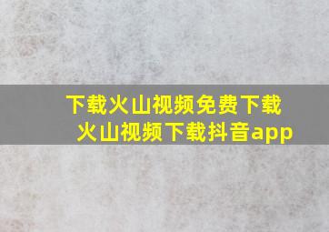 下载火山视频免费下载火山视频下载抖音app