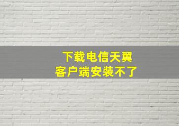 下载电信天翼客户端安装不了