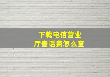 下载电信营业厅查话费怎么查