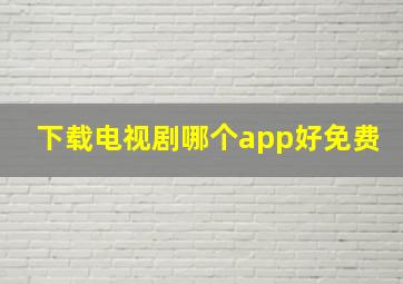 下载电视剧哪个app好免费