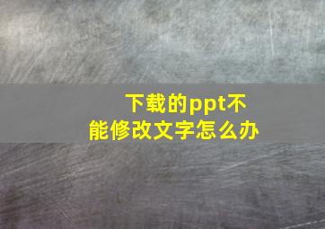 下载的ppt不能修改文字怎么办