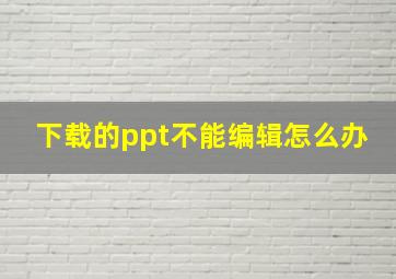 下载的ppt不能编辑怎么办