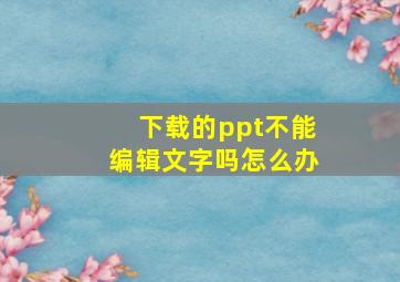 下载的ppt不能编辑文字吗怎么办