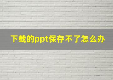 下载的ppt保存不了怎么办