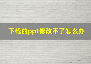 下载的ppt修改不了怎么办