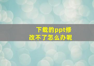 下载的ppt修改不了怎么办呢