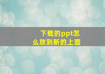 下载的ppt怎么放到新的上面