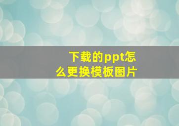 下载的ppt怎么更换模板图片