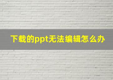 下载的ppt无法编辑怎么办