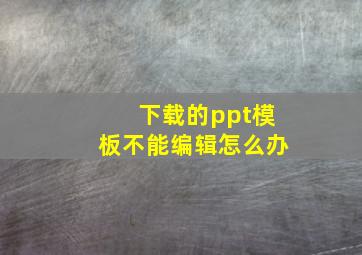 下载的ppt模板不能编辑怎么办