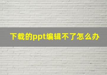 下载的ppt编辑不了怎么办