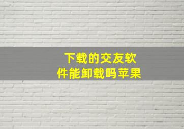 下载的交友软件能卸载吗苹果