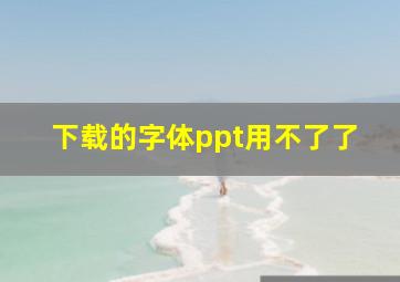 下载的字体ppt用不了了