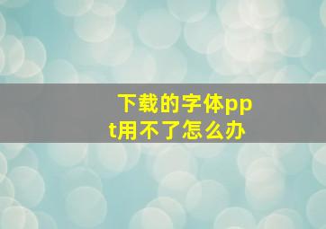 下载的字体ppt用不了怎么办