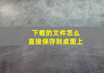 下载的文件怎么直接保存到桌面上