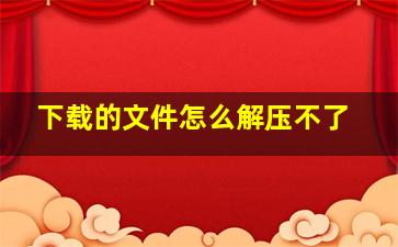 下载的文件怎么解压不了