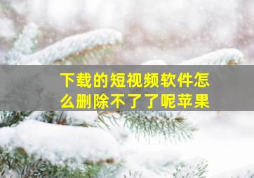 下载的短视频软件怎么删除不了了呢苹果