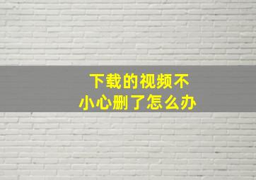 下载的视频不小心删了怎么办